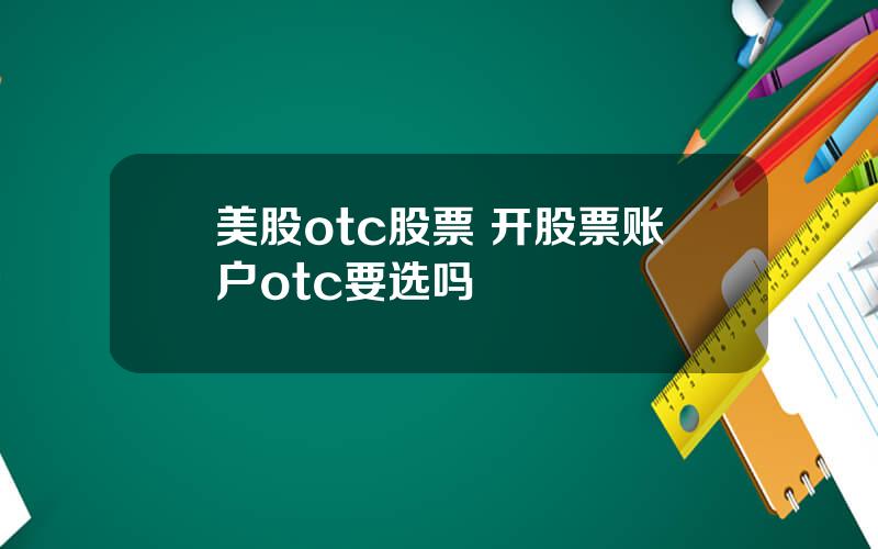 美股otc股票 开股票账户otc要选吗